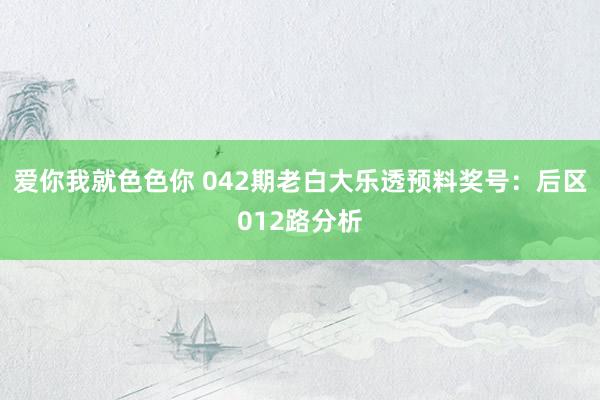 爱你我就色色你 042期老白大乐透预料奖号：后区012路分析