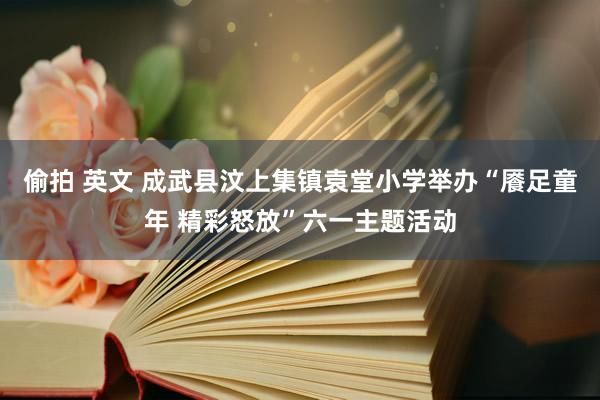 偷拍 英文 成武县汶上集镇袁堂小学举办“餍足童年 精彩怒放”六一主题活动